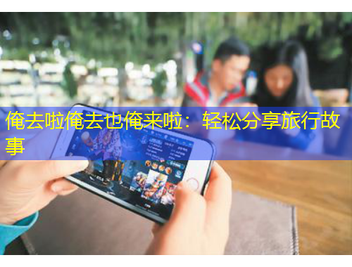 俺去啦俺去也俺来啦：轻松分享旅行故事