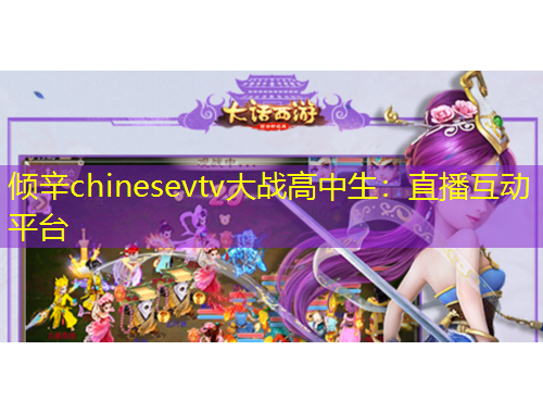 倾辛chinesevtv大战高中生：直播互动平台