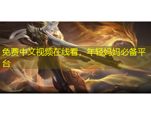 免费中文视频在线看，年轻妈妈必备平台