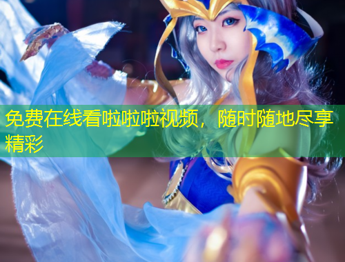 免费在线看啦啦啦视频,随时随地尽享精彩