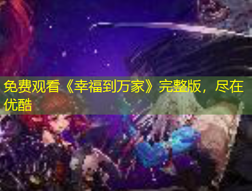 免费观看《幸福到万家》完整版，尽在优酷