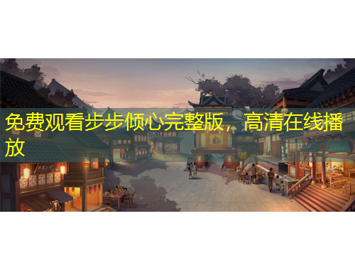 免费观看步步倾心完整版，高清在线播放