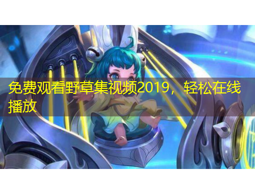 免费观看野草集视频2019，轻松在线播放