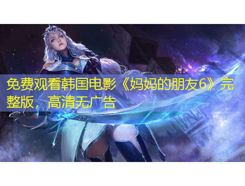 免费观看韩国电影《妈妈的朋友6》完整版，高清无广告