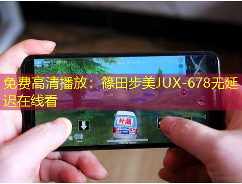 免费高清播放：篠田步美JUX-678无延迟在线看
