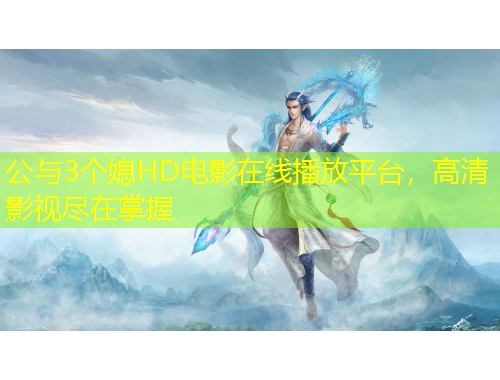 公与3个媳HD电影在线播放平台，高清影视尽在掌握