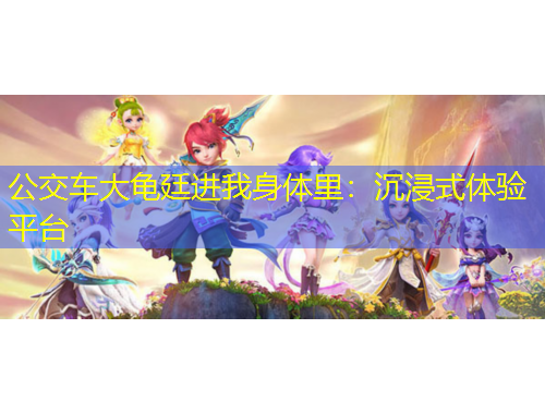 公交车大龟廷进我身体里：沉浸式体验平台