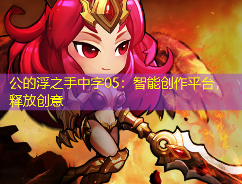 公的浮之手中字05：智能创作平台，释放创意