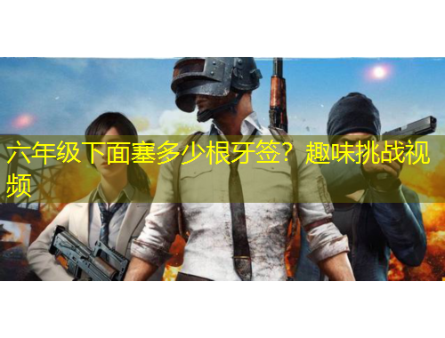 六年级下面塞多少根牙签？趣味挑战视频