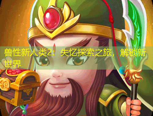 兽性新人类2：失忆探索之旅，解锁新世界
