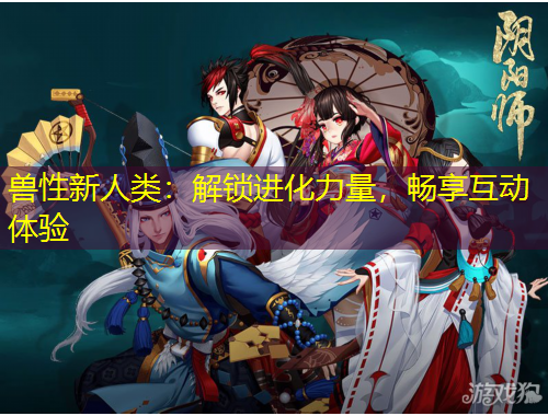 兽性新人类：解锁进化力量，畅享互动体验