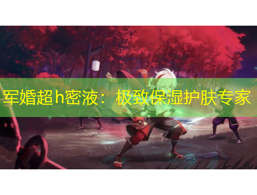 军婚超h密液：极致保湿护肤专家