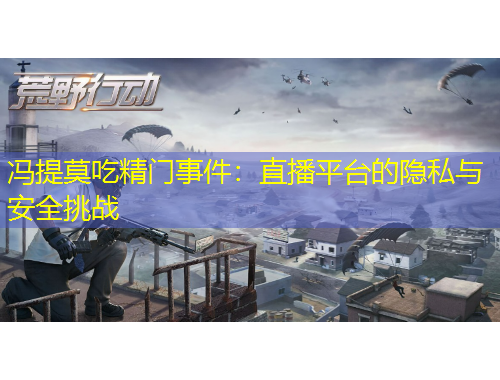 冯提莫吃精门事件：直播平台的隐私与安全挑战