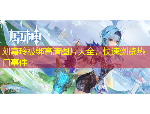 刘嘉玲被绑高清图片大全，快速浏览热门事件