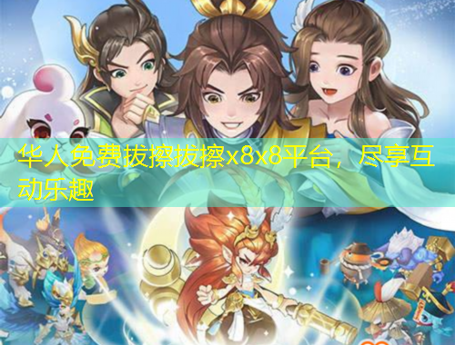 华人免费拔擦拔擦x8x8平台，尽享互动乐趣