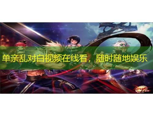 单亲乱对白视频在线看，随时随地娱乐
