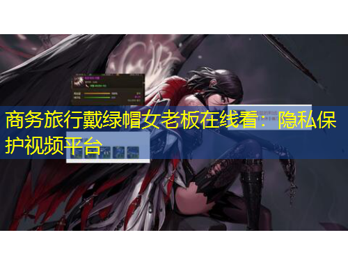 商务旅行戴绿帽女老板在线看：隐私保护视频平台
