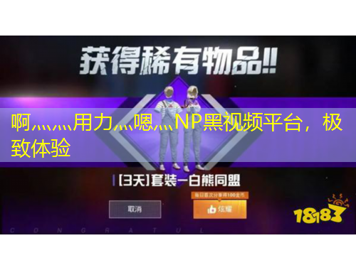 啊灬灬用力灬嗯灬NP黑视频平台，极致体验