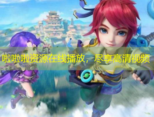 啦啦啦资源在线播放，尽享高清视频