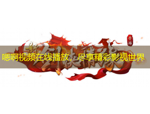 嗯啊视频在线播放，尽享精彩影视世界