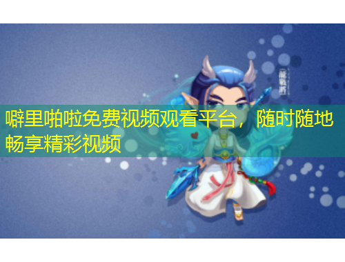 噼里啪啦免费视频观看平台，随时随地畅享精彩视频
