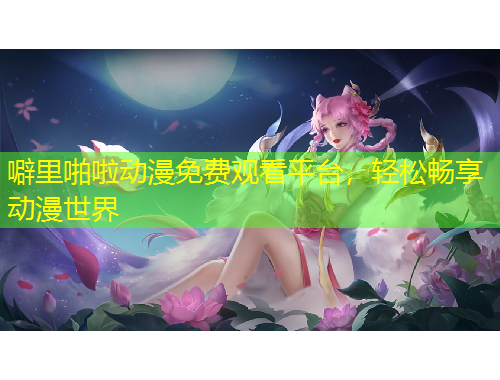 噼里啪啦动漫免费观看平台，轻松畅享动漫世界