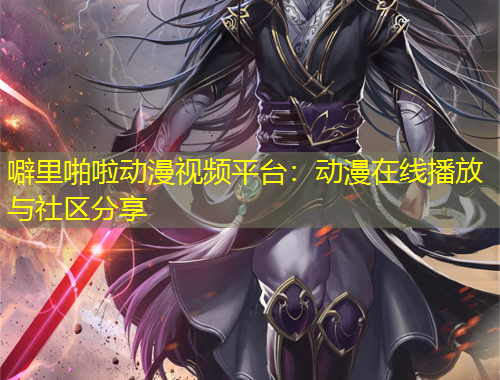 噼里啪啦动漫视频平台：动漫在线播放与社区分享