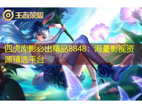 四虎库影必出精品8848：海量影视资源精选平台