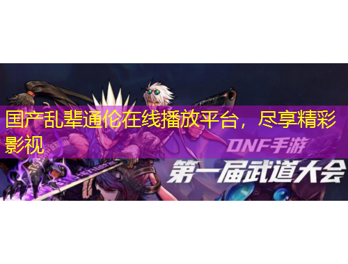 国产乱辈通伦在线播放平台，尽享精彩影视