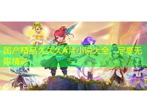 国产精品久久久A片小说大全,尽享无限精彩