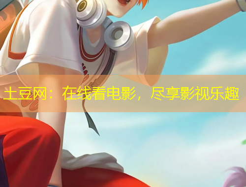 土豆网：在线看电影，尽享影视乐趣