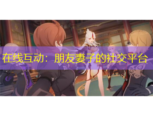在线互动：朋友妻子的社交平台