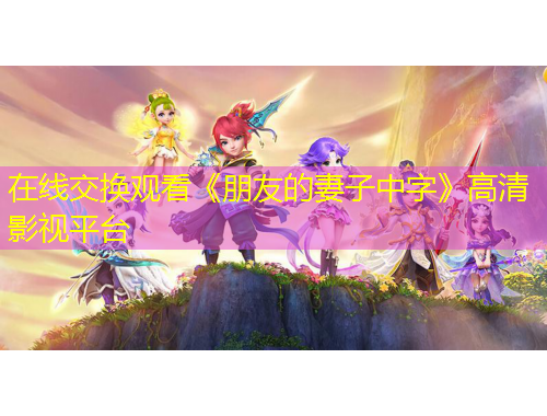 在线交换观看《朋友的妻子中字》高清影视平台
