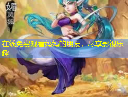 在线免费观看妈妈的朋友，尽享影视乐趣