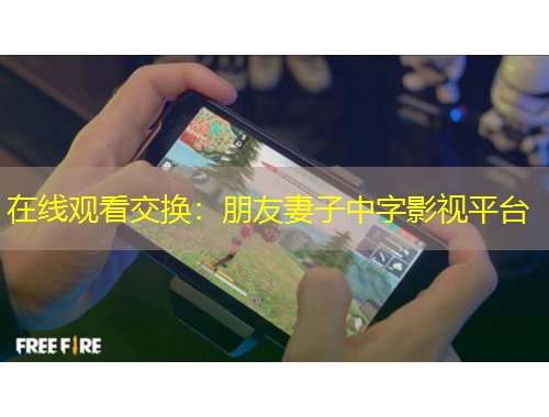 在线观看交换：朋友妻子中字影视平台