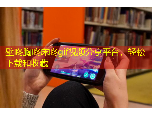 壁咚胸咚床咚gif视频分享平台，轻松下载和收藏