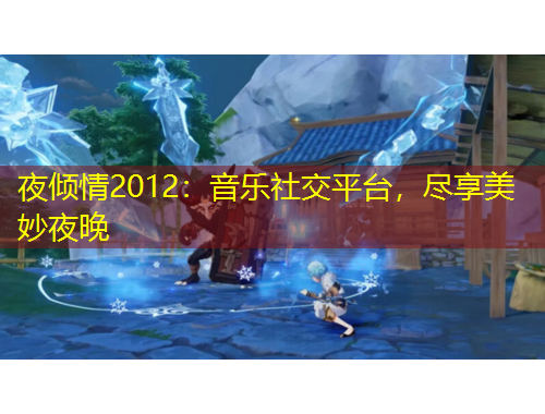夜倾情2012：音乐社交平台，尽享美妙夜晚