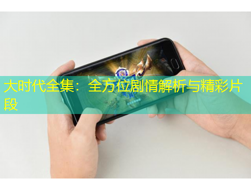 大时代全集：全方位剧情解析与精彩片段