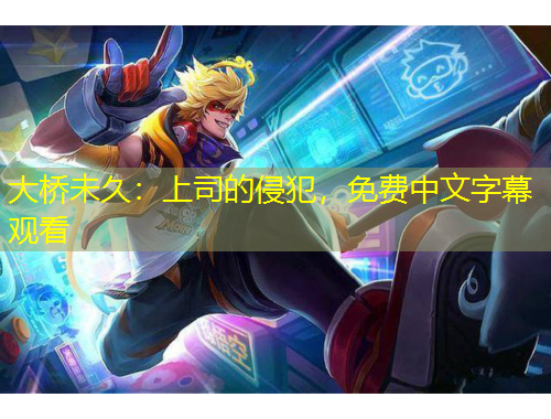 大桥未久：上司的侵犯，免费中文字幕观看