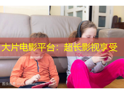 大片电影平台：超长影视享受