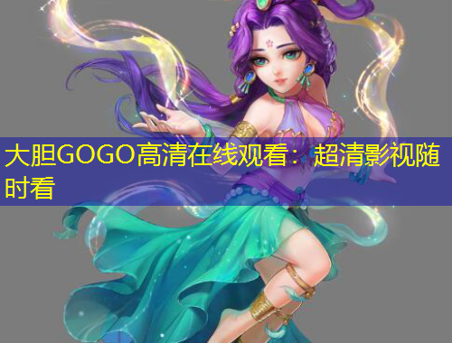 大胆GOGO高清在线观看：超清影视随时看
