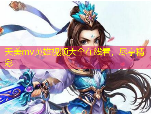 天美mv英雄视频大全在线看，尽享精彩