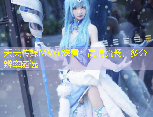 天美传媒MV在线看:高清流畅,多分辨率随选