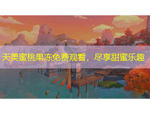 天美蜜桃果冻免费观看，尽享甜蜜乐趣