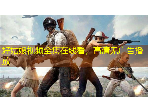 好姑娘视频全集在线看，高清无广告播放