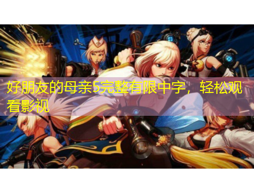 好朋友的母亲5完整有限中字，轻松观看影视