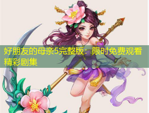 好朋友的母亲5完整版：限时免费观看精彩剧集