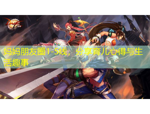 妈妈朋友圈1-5线，分享育儿心得与生活趣事
