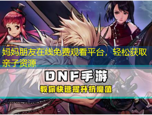 妈妈朋友在线免费观看平台，轻松获取亲子资源
