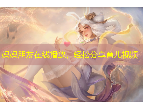妈妈朋友在线播放，轻松分享育儿视频